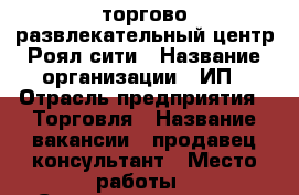 Pride торгово-развлекательный центр Роял сити › Название организации ­ ИП › Отрасль предприятия ­ Торговля › Название вакансии ­ продавец-консультант › Место работы ­ Ставропольская 55 › Подчинение ­ арт-директору › Минимальный оклад ­ 15 000 › Максимальный оклад ­ 40 000 › Возраст от ­ 30 › Возраст до ­ 40 - Краснодарский край, Краснодар г. Работа » Вакансии   . Краснодарский край,Краснодар г.